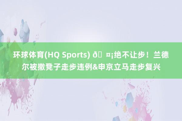 环球体育(HQ Sports) 🤡绝不让步！兰德尔被撤凳子走步违例&申京立马走步复兴