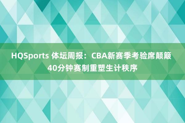 HQSports 体坛周报：CBA新赛季考验席颠簸 40分钟赛制重塑生计秩序