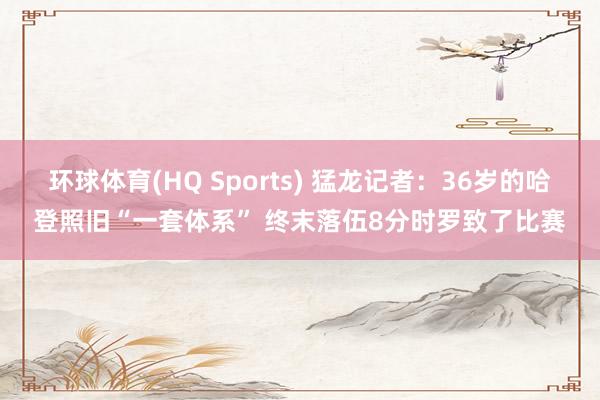 环球体育(HQ Sports) 猛龙记者：36岁的哈登照旧“一套体系” 终末落伍8分时罗致了比赛