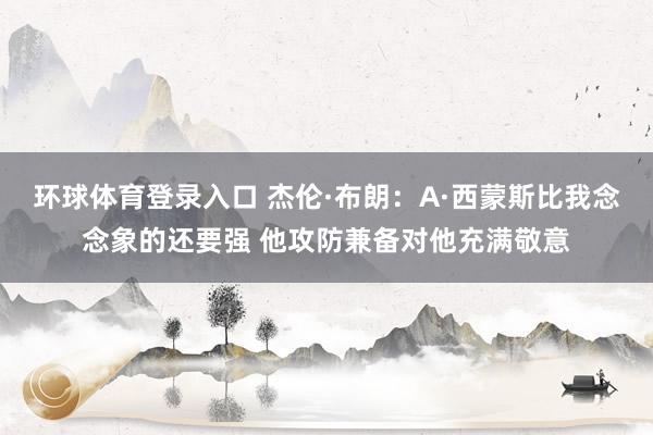 环球体育登录入口 杰伦·布朗：A·西蒙斯比我念念象的还要强 他攻防兼备对他充满敬意