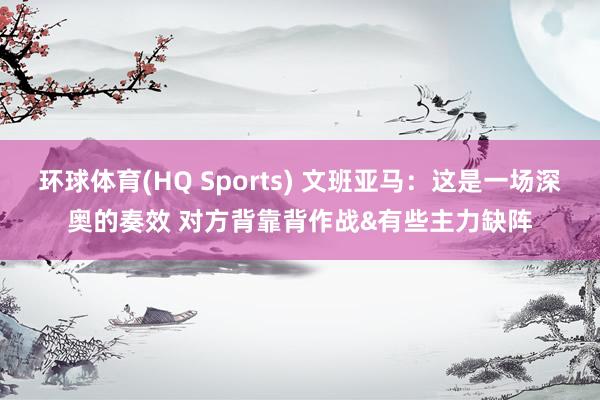 环球体育(HQ Sports) 文班亚马：这是一场深奥的奏效 对方背靠背作战&有些主力缺阵