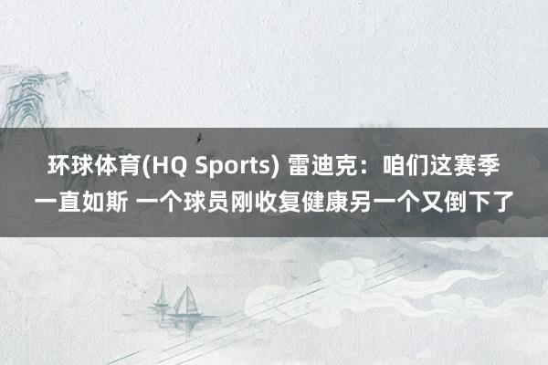 环球体育(HQ Sports) 雷迪克：咱们这赛季一直如斯 一个球员刚收复健康另一个又倒下了
