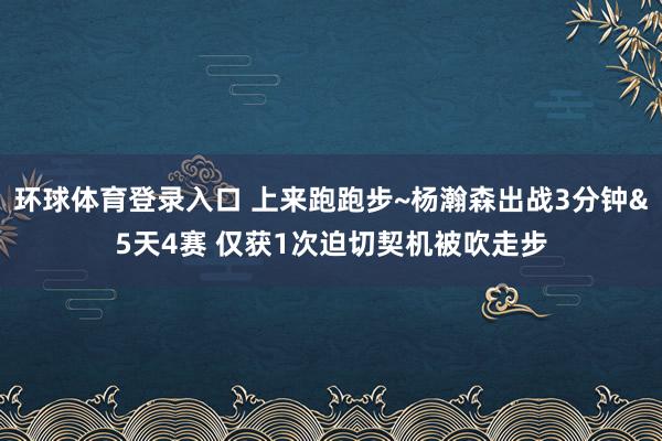 环球体育登录入口 上来跑跑步~杨瀚森出战3分钟&5天4赛 仅获1次迫切契机被吹走步