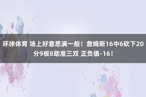 环球体育 场上好意思满一般！詹姆斯16中6砍下20分9板8助准三双 正负值-16！