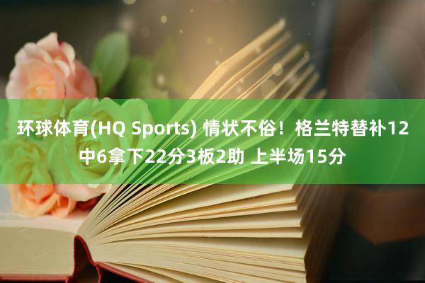环球体育(HQ Sports) 情状不俗！格兰特替补12中6拿下22分3板2助 上半场15分