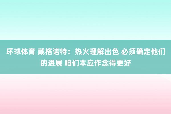 环球体育 戴格诺特：热火理解出色 必须确定他们的进展 咱们本应作念得更好