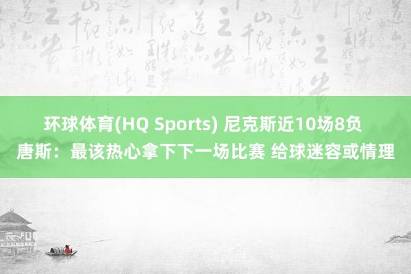 环球体育(HQ Sports) 尼克斯近10场8负 唐斯：最该热心拿下下一场比赛 给球迷容或情理