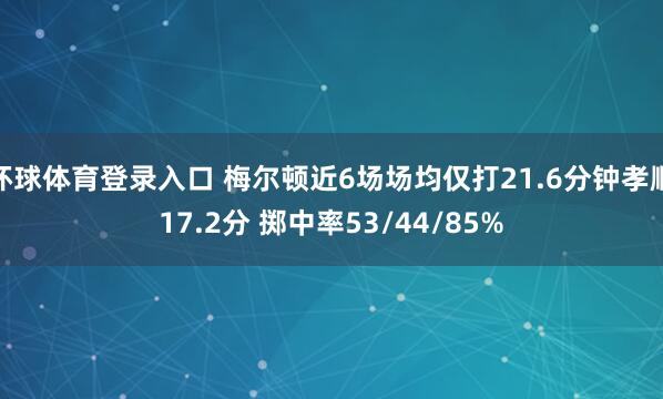 环球体育登录入口 梅尔顿近6场场均仅打21.6分钟孝顺17.2分 掷中率53/44/85%