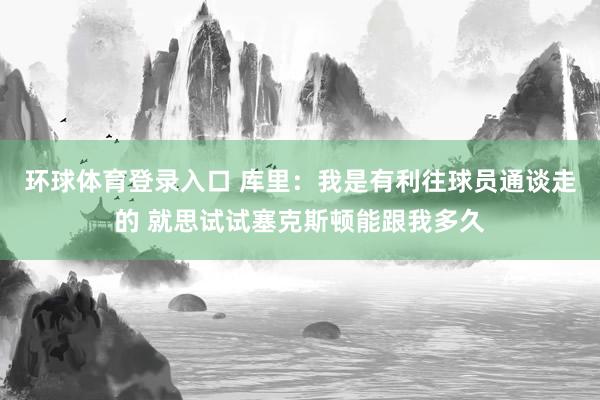 环球体育登录入口 库里：我是有利往球员通谈走的 就思试试塞克斯顿能跟我多久