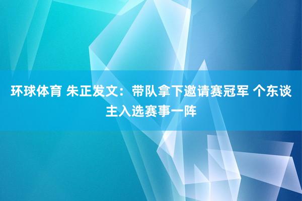 环球体育 朱正发文：带队拿下邀请赛冠军 个东谈主入选赛事一阵