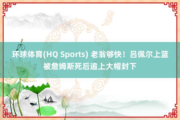 环球体育(HQ Sports) 老翁够快！吕佩尔上篮被詹姆斯死后追上大帽封下