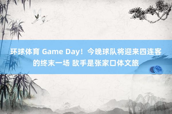 环球体育 Game Day！今晚球队将迎来四连客的终末一场 敌手是张家口体文旅