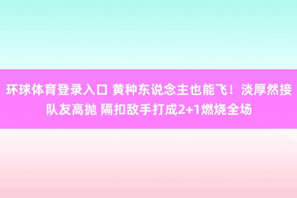 环球体育登录入口 黄种东说念主也能飞！淡厚然接队友高抛 隔扣敌手打成2+1燃烧全场