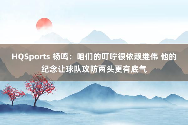 HQSports 杨鸣：咱们的叮咛很依赖继伟 他的纪念让球队攻防两头更有底气