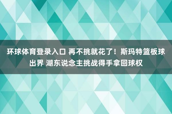 环球体育登录入口 再不挑就花了！斯玛特篮板球出界 湖东说念主挑战得手拿回球权