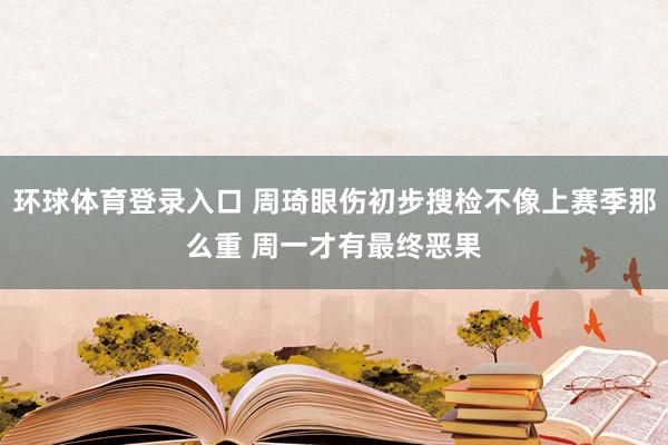 环球体育登录入口 周琦眼伤初步搜检不像上赛季那么重 周一才有最终恶果