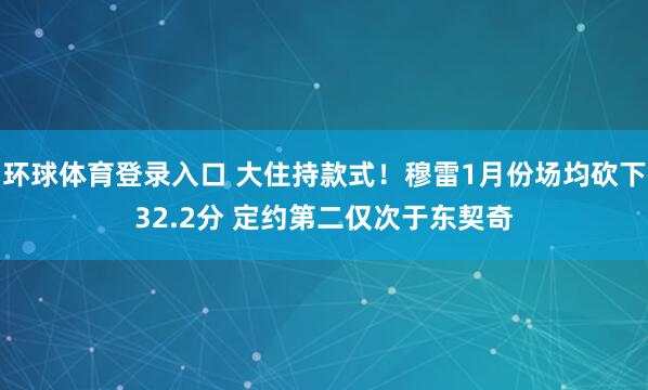 环球体育登录入口 大住持款式！穆雷1月份场均砍下32.2分 定约第二仅次于东契奇