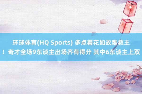 环球体育(HQ Sports) 多点着花如故难救主！奇才全场9东谈主出场齐有得分 其中6东谈主上双