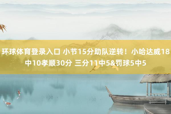 环球体育登录入口 小节15分助队逆转！小哈达威18中10孝顺30分 三分11中5&罚球5中5