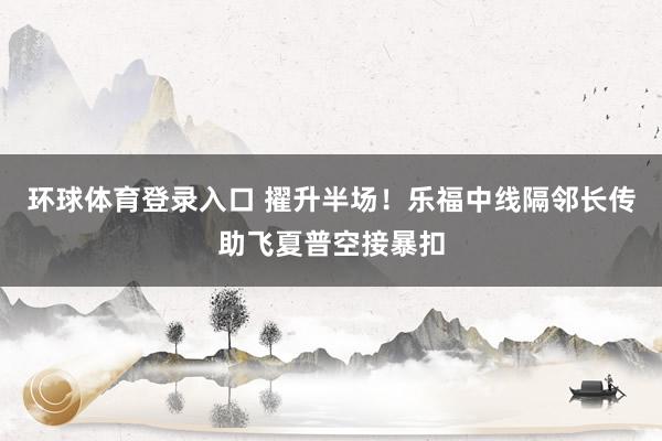 环球体育登录入口 擢升半场！乐福中线隔邻长传助飞夏普空接暴扣