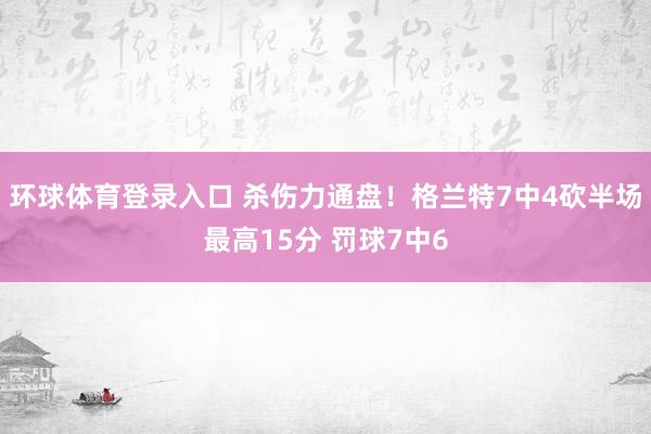 环球体育登录入口 杀伤力通盘！格兰特7中4砍半场最高15分 罚球7中6