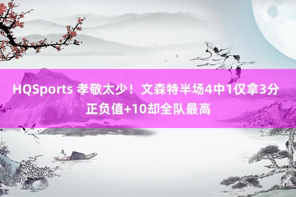HQSports 孝敬太少！文森特半场4中1仅拿3分 正负值+10却全队最高