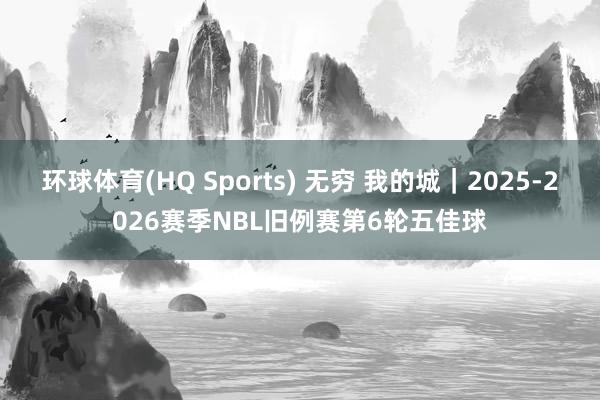 环球体育(HQ Sports) 无穷 我的城｜2025-2026赛季NBL旧例赛第6轮五佳球