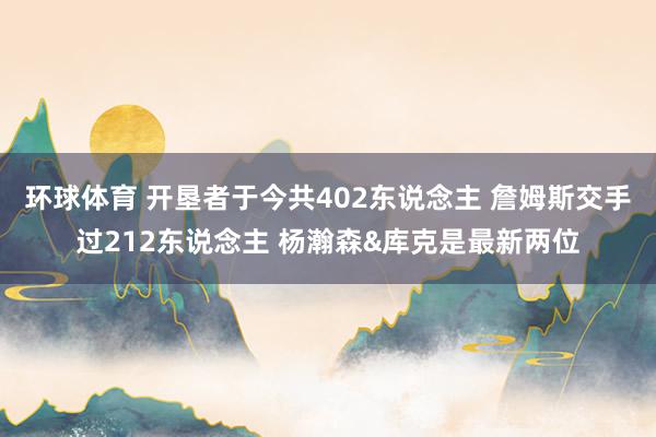 环球体育 开垦者于今共402东说念主 詹姆斯交手过212东说念主 杨瀚森&库克是最新两位