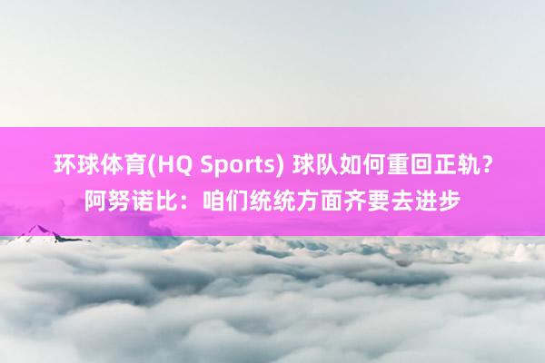 环球体育(HQ Sports) 球队如何重回正轨？阿努诺比：咱们统统方面齐要去进步