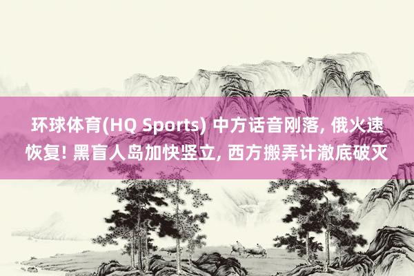环球体育(HQ Sports) 中方话音刚落， 俄火速恢复! 黑盲人岛加快竖立， 西方搬弄计澈底破灭