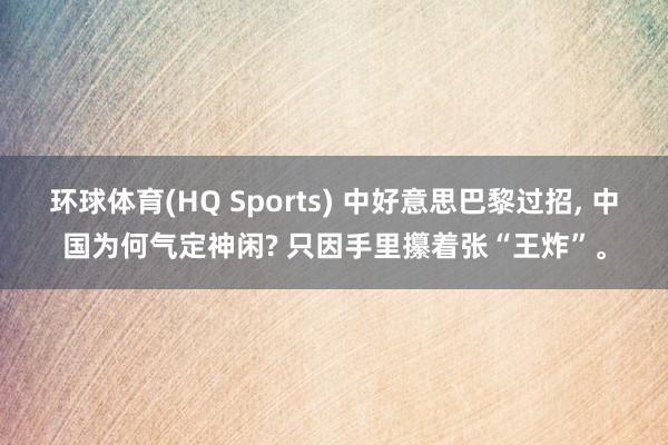 环球体育(HQ Sports) 中好意思巴黎过招， 中国为何气定神闲? 只因手里攥着张“王炸”。