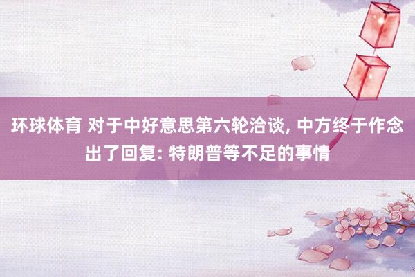 环球体育 对于中好意思第六轮洽谈， 中方终于作念出了回复: 特朗普等不足的事情