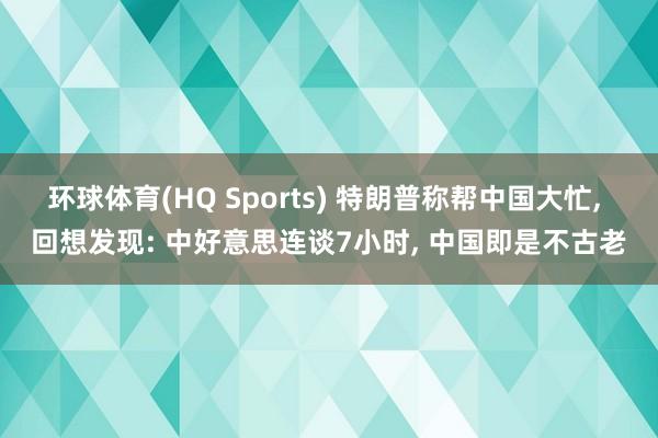 环球体育(HQ Sports) 特朗普称帮中国大忙， 回想发现: 中好意思连谈7小时， 中国即是不古老