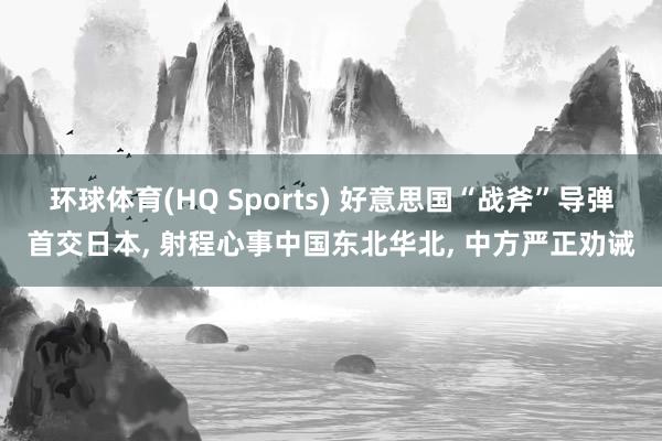 环球体育(HQ Sports) 好意思国“战斧”导弹首交日本， 射程心事中国东北华北， 中方严正劝诫