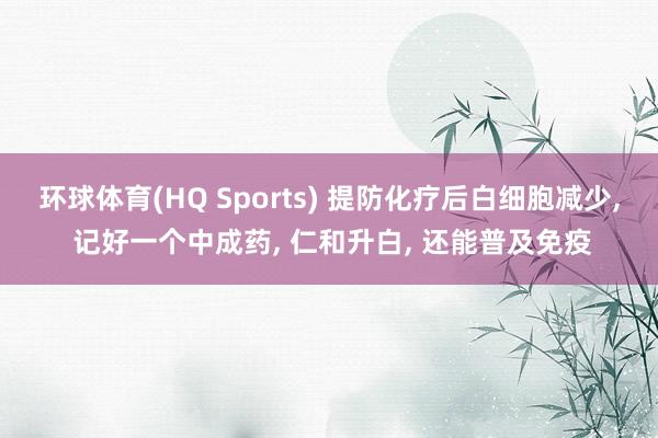 环球体育(HQ Sports) 提防化疗后白细胞减少， 记好一个中成药， 仁和升白， 还能普及免疫