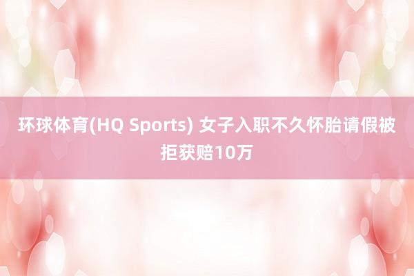 环球体育(HQ Sports) 女子入职不久怀胎请假被拒获赔10万