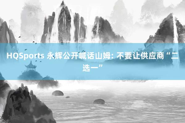 HQSports 永辉公开喊话山姆: 不要让供应商“二选一”
