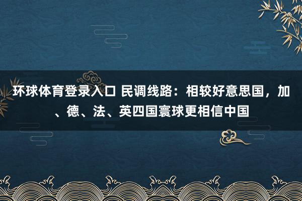 环球体育登录入口 民调线路：相较好意思国，加、德、法、英四国寰球更相信中国