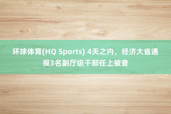 环球体育(HQ Sports) 4天之内，经济大省通报3名副厅级干部任上被查
