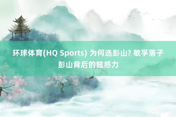 环球体育(HQ Sports) 为何选彭山? 敏孚落子彭山背后的眩惑力