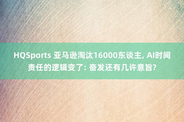 HQSports 亚马逊淘汰16000东谈主， AI时间责任的逻辑变了: 奋发还有几许意旨?