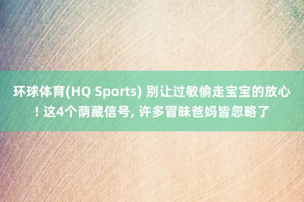环球体育(HQ Sports) 别让过敏偷走宝宝的放心! 这4个荫藏信号， 许多冒昧爸妈皆忽略了