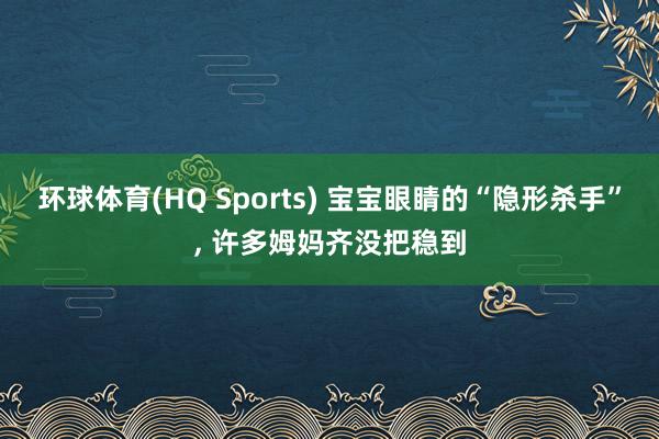 环球体育(HQ Sports) 宝宝眼睛的“隐形杀手”， 许多姆妈齐没把稳到
