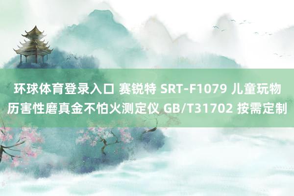 环球体育登录入口 赛锐特 SRT-F1079 儿童玩物历害性磨真金不怕火测定仪 GB/T31702 按需定制