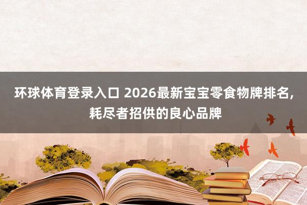 环球体育登录入口 2026最新宝宝零食物牌排名， 耗尽者招供的良心品牌