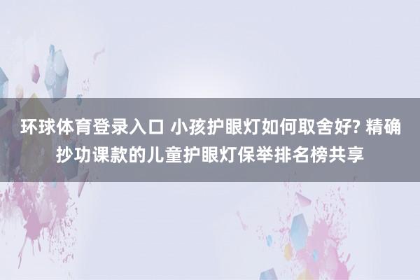 环球体育登录入口 小孩护眼灯如何取舍好? 精确抄功课款的儿童护眼灯保举排名榜共享
