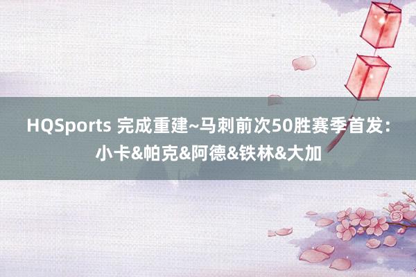HQSports 完成重建~马刺前次50胜赛季首发：小卡&帕克&阿德&铁林&大加