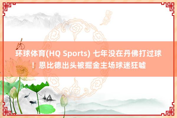 环球体育(HQ Sports) 七年没在丹佛打过球！恩比德出头被掘金主场球迷狂嘘