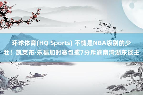 环球体育(HQ Sports) 不愧是NBA级别的少壮！凯莱布·乐福加时赛包揽7分斥逐南湾湖东谈主
