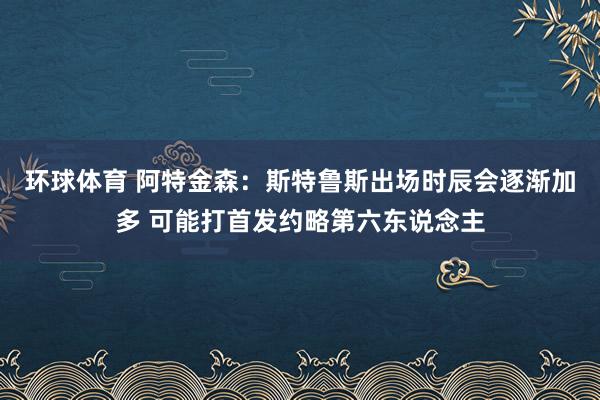 环球体育 阿特金森：斯特鲁斯出场时辰会逐渐加多 可能打首发约略第六东说念主